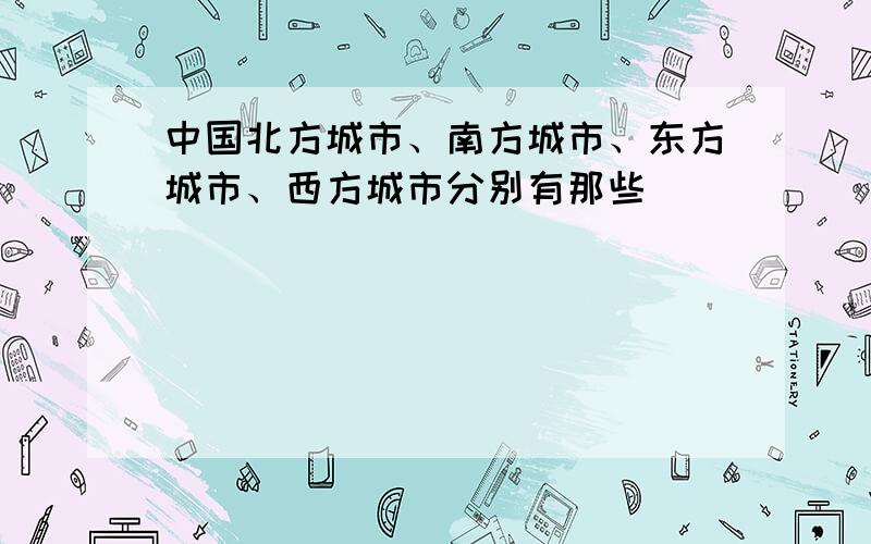 中国北方城市、南方城市、东方城市、西方城市分别有那些