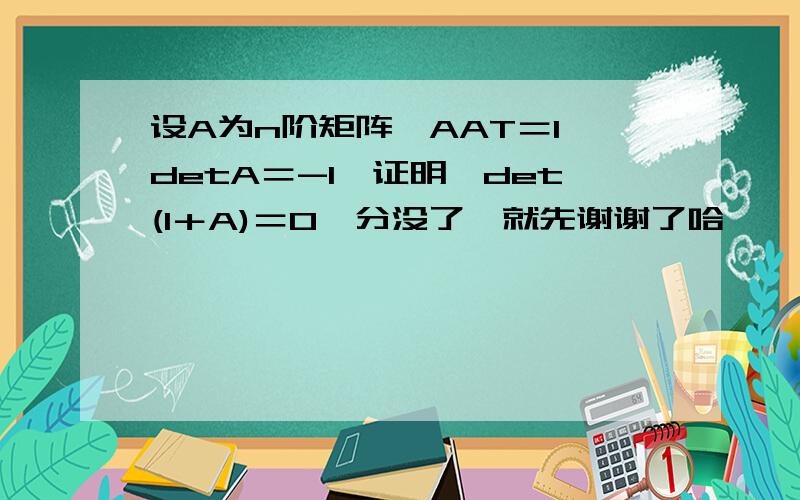 设A为n阶矩阵,AAT＝I,detA＝-1,证明,det(I＋A)＝0,分没了,就先谢谢了哈