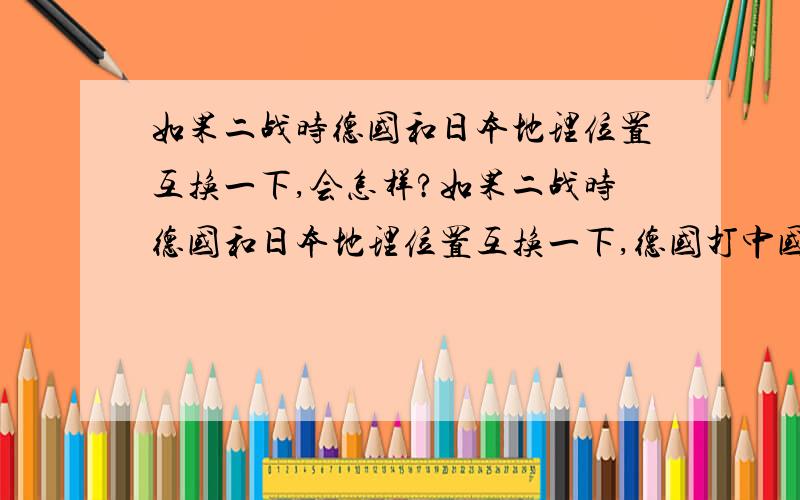 如果二战时德国和日本地理位置互换一下,会怎样?如果二战时德国和日本地理位置互换一下,德国打中国,日本去打欧洲,会有什么样的结果?我知道我提的问题有点荒谬,只是假设一下,我想中国