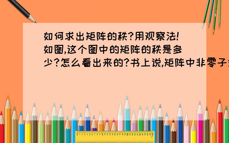 如何求出矩阵的秩?用观察法!如图,这个图中的矩阵的秩是多少?怎么看出来的?书上说,矩阵中非零子式的最高阶数称为矩阵的秩.那么非零子式是什么?