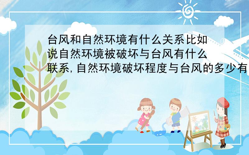 台风和自然环境有什么关系比如说自然环境被破坏与台风有什么联系,自然环境破坏程度与台风的多少有无关系,怎样做可以使台风减少等