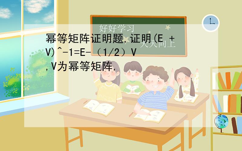 幂等矩阵证明题,证明(E +V)^-1=E-（1/2）V,V为幂等矩阵,