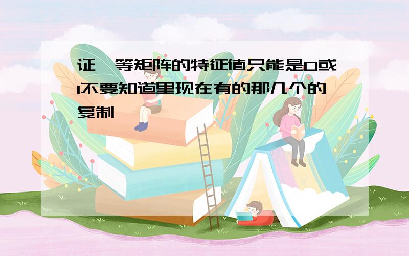 证幂等矩阵的特征值只能是0或1不要知道里现在有的那几个的复制