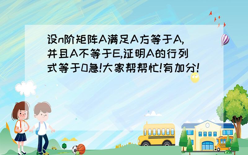 设n阶矩阵A满足A方等于A,并且A不等于E,证明A的行列式等于0急!大家帮帮忙!有加分!