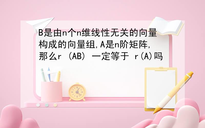 B是由n个n维线性无关的向量构成的向量组,A是n阶矩阵,那么r (AB) 一定等于 r(A)吗