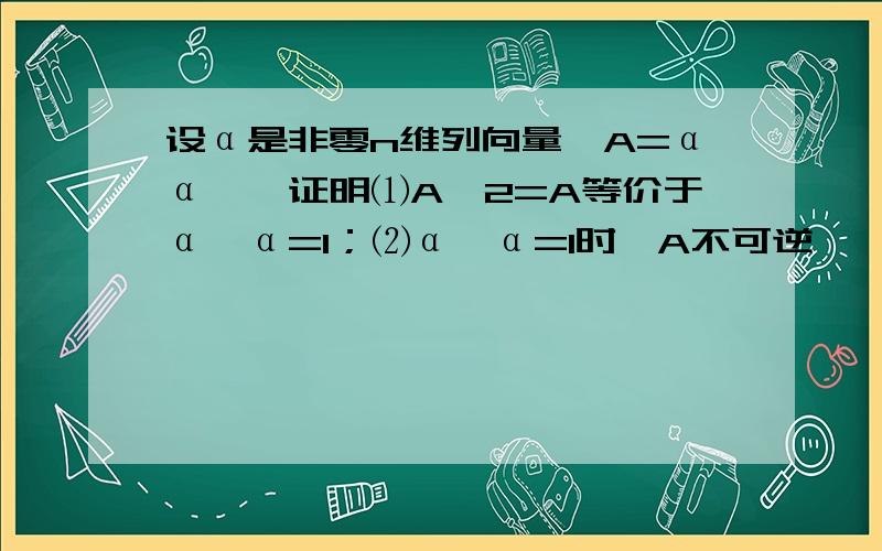 设α是非零n维列向量,A=αα′,证明⑴A^2=A等价于α′α=1；⑵α′α=1时,A不可逆