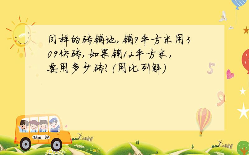 同样的砖铺地,铺9平方米用309快砖,如果铺12平方米,要用多少砖?（用比列解）