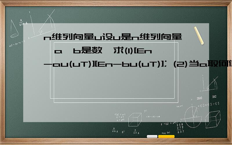 n维列向量u设u是n维列向量,a,b是数,求(1)[En-au(uT)][En-bu(uT)]; (2)当a取何值时,矩阵[En-au(uT)]可逆?补充：(1)En是主对角线元全是1的对角矩阵(2)uT是u的转置