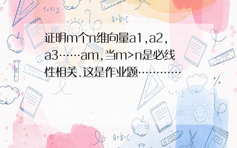 证明m个n维向量a1,a2,a3……am,当m>n是必线性相关.这是作业题…………