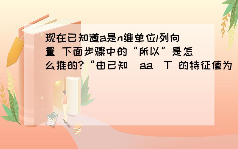 现在已知道a是n维单位l列向量 下面步骤中的“所以”是怎么推的?“由已知  aa^T 的特征值为 1,0,0,...,0所以 A=E-aa^T 的特征值为 0,1,1,...,1”