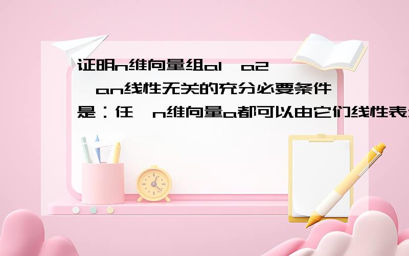 证明n维向量组a1,a2,…,an线性无关的充分必要条件是：任一n维向量a都可以由它们线性表示.