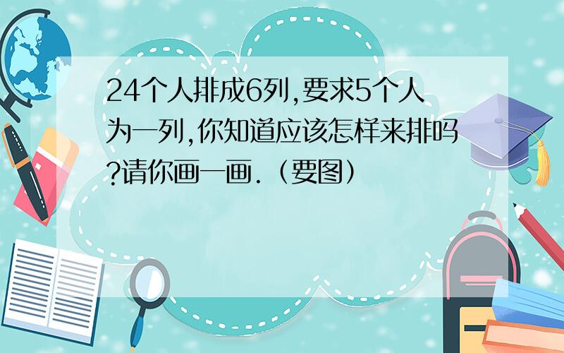 24个人排成6列,要求5个人为一列,你知道应该怎样来排吗?请你画一画.（要图）