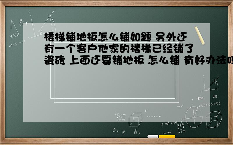 楼梯铺地板怎么铺如题 另外还有一个客户他家的楼梯已经铺了瓷砖 上面还要铺地板 怎么铺 有好办法吗