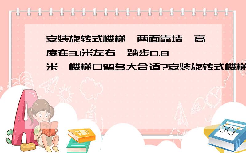 安装旋转式楼梯,两面靠墙,高度在3.1米左右,踏步0.8米,楼梯口留多大合适?安装旋转式楼梯，两面靠墙，高度在3.1米左右，踏步宽0.8米，楼梯口留多大合适？