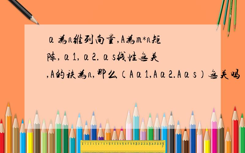 α为n维列向量,A为m*n矩阵,α1,α2.αs线性无关,A的秩为n,那么（Aα1,Aα2.Aαs）无关吗