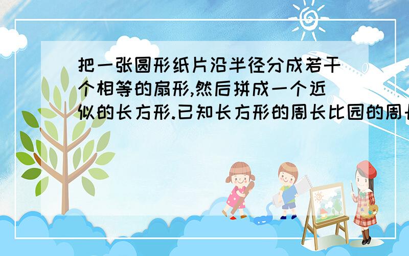 把一张圆形纸片沿半径分成若干个相等的扇形,然后拼成一个近似的长方形.已知长方形的周长比园的周长多8cm,这张圆形纸片的周长是多少cm?