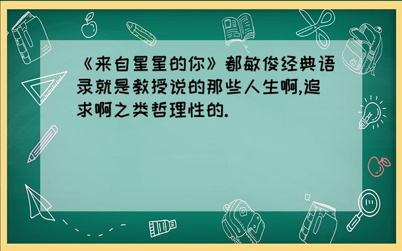 《来自星星的你》都敏俊经典语录就是教授说的那些人生啊,追求啊之类哲理性的.