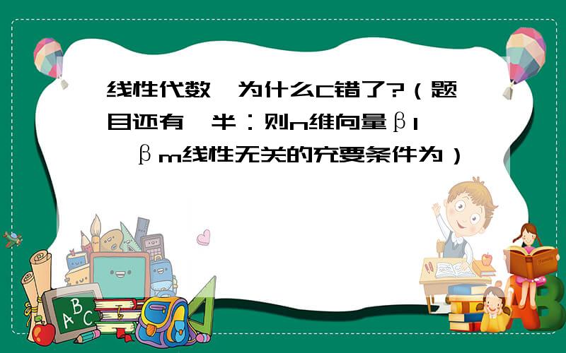 线性代数,为什么C错了?（题目还有一半：则n维向量β1……βm线性无关的充要条件为）