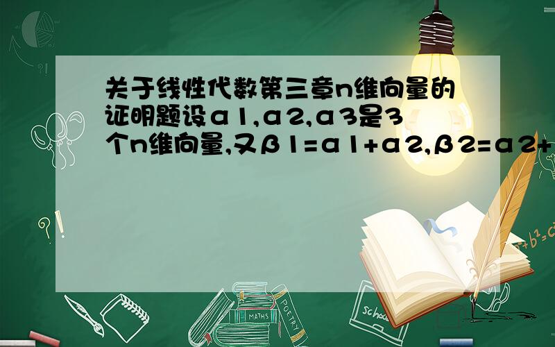 关于线性代数第三章n维向量的证明题设α1,α2,α3是3个n维向量,又β1=α1+α2,β2=α2+α3,β3=α3+α1证明α1,α2,α3线性无关的充要条件是β1β2β3线性无关