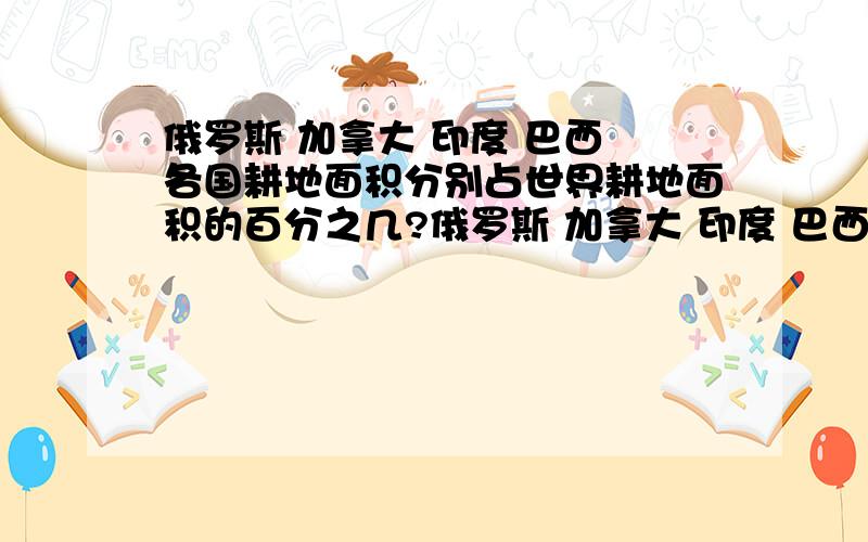 俄罗斯 加拿大 印度 巴西 各国耕地面积分别占世界耕地面积的百分之几?俄罗斯 加拿大 印度 巴西 各国耕地面积分别占世界耕地面积的百分之几?各国人口分别占世界人口的百分之几?注意都