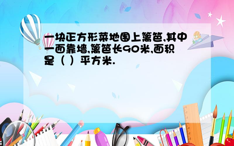 一块正方形菜地围上篱笆,其中一面靠墙,篱笆长90米,面积是（ ）平方米.