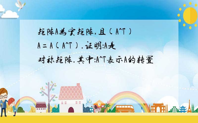 矩阵A为实矩阵,且(A^T)A=A(A^T).证明：A是对称矩阵.其中：A^T表示A的转置