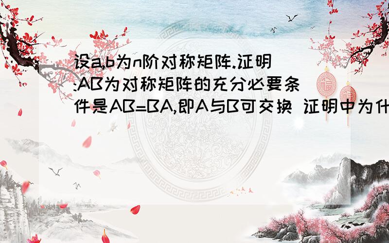 设a,b为n阶对称矩阵.证明:AB为对称矩阵的充分必要条件是AB=BA,即A与B可交换 证明中为什设a,b为n阶对称矩阵.证明:AB为对称矩阵的充分必要条件是AB=BA,即A与B可交换证明中为什么B的转置A的转置