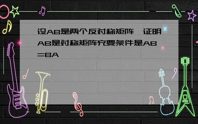 设AB是两个反对称矩阵,证明AB是对称矩阵充要条件是AB=BA