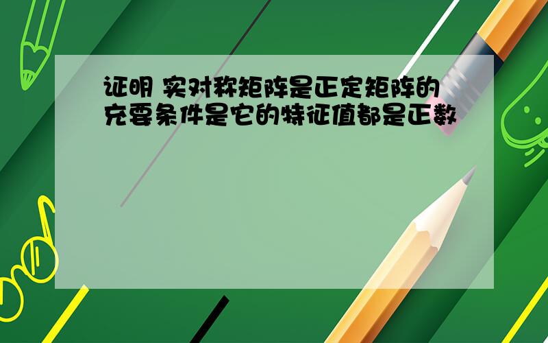 证明 实对称矩阵是正定矩阵的充要条件是它的特征值都是正数