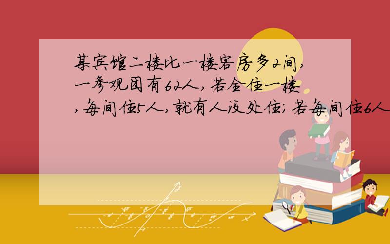 某宾馆二楼比一楼客房多2间,一参观团有62人,若全住一楼,每间住5人,就有人没处住；若每间住6人,则有一间房没住满.倘若他们全住二楼,每间住4人,就有人没处住；每间住5人,就有一间没人住.