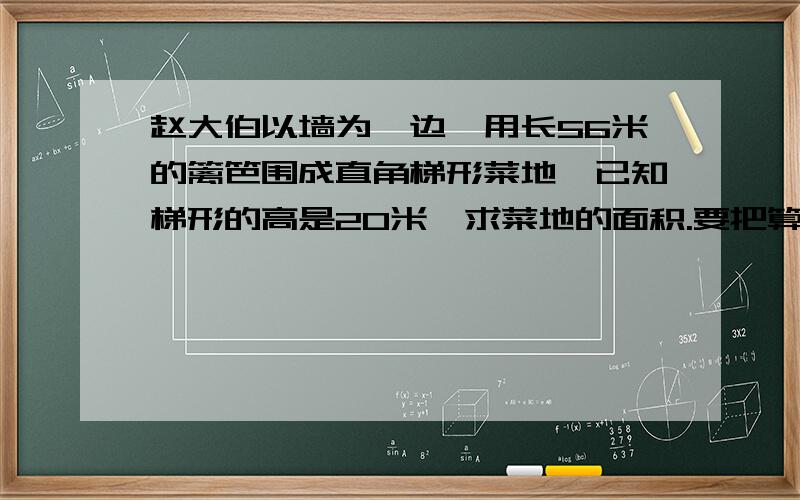 赵大伯以墙为一边,用长56米的篱笆围成直角梯形菜地,已知梯形的高是20米,求菜地的面积.要把算式也列出来