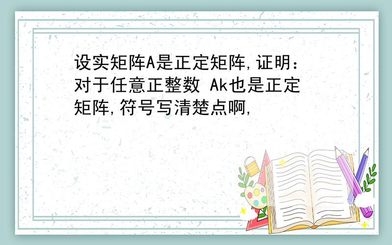 设实矩阵A是正定矩阵,证明：对于任意正整数 Ak也是正定矩阵,符号写清楚点啊,