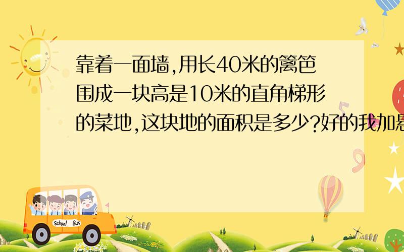 靠着一面墙,用长40米的篱笆围成一块高是10米的直角梯形的菜地,这块地的面积是多少?好的我加悬赏50