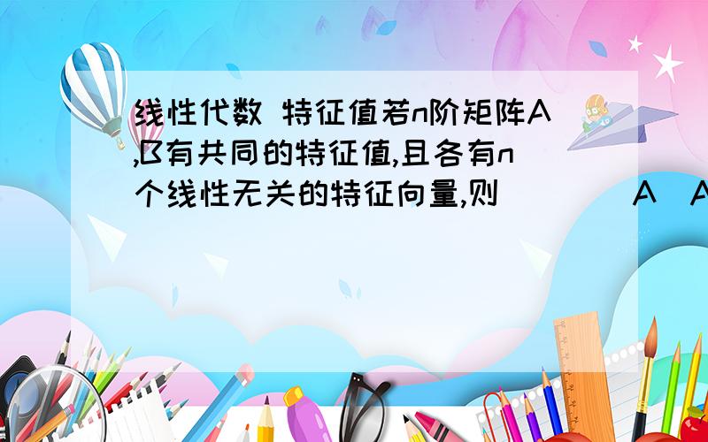 线性代数 特征值若n阶矩阵A,B有共同的特征值,且各有n个线性无关的特征向量,则（ ） （A）A与B相似 （B） ,但|A-B|=0（C）A=B （D）A与B不一定相似,但|A|=|B|