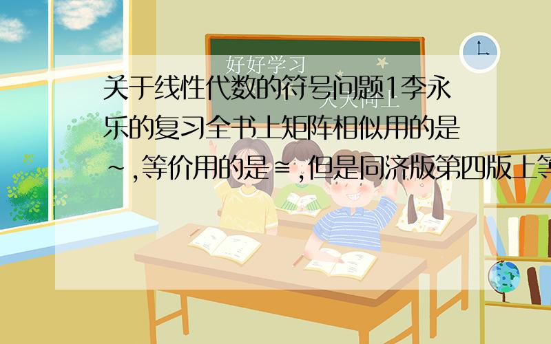 关于线性代数的符号问题1李永乐的复习全书上矩阵相似用的是～,等价用的是≌,但是同济版第四版上等价用的是～,到底用哪种啊2李永乐复习全书上E(ij(k))说的是第i行乘k加到第j行或者第j列