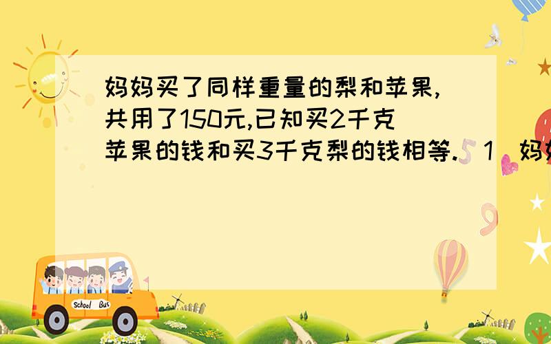 妈妈买了同样重量的梨和苹果,共用了150元,已知买2千克苹果的钱和买3千克梨的钱相等.（1）妈妈买梨用了多少钱?（2）妈妈买苹果用了多少钱?