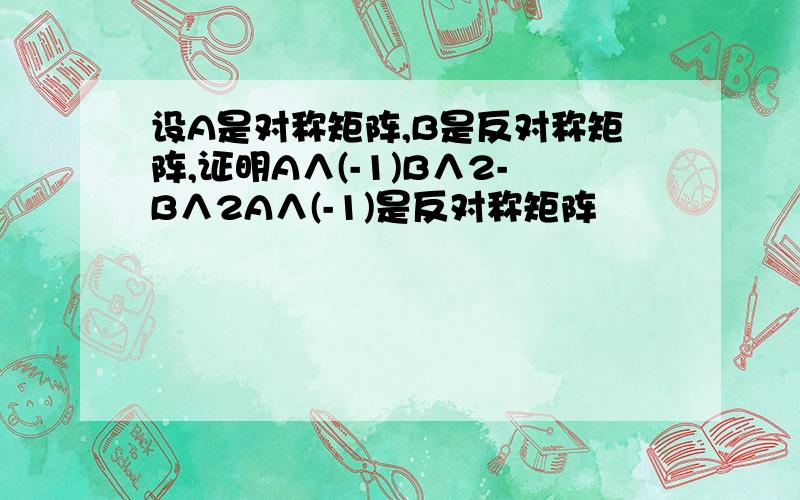 设A是对称矩阵,B是反对称矩阵,证明A∧(-1)B∧2-B∧2A∧(-1)是反对称矩阵