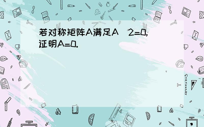 若对称矩阵A满足A^2=0,证明A=0.