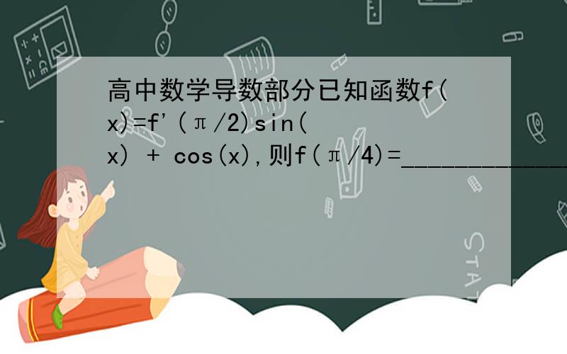 高中数学导数部分已知函数f(x)=f'(π/2)sin(x) + cos(x),则f(π/4)=_____________不会,望高手赐教,谢谢!急~~~~~~~~~~~~~~~