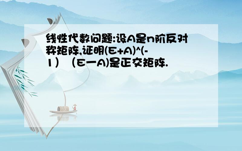 线性代数问题:设A是n阶反对称矩阵,证明(E+A)^(-1）（E一A)是正交矩阵.