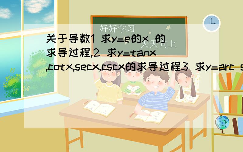 关于导数1 求y=e的x 的求导过程,2 求y=tanx,cotx,secx,cscx的求导过程3 求y=arc sinx和arc cosx的求导过程.4 用微积分方式求椭圆的面积公式.感激不尽.