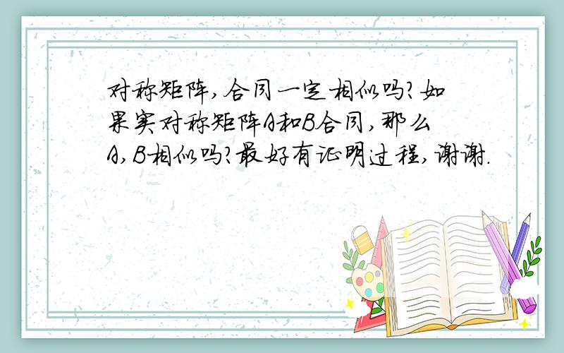 对称矩阵,合同一定相似吗?如果实对称矩阵A和B合同,那么A,B相似吗?最好有证明过程,谢谢.