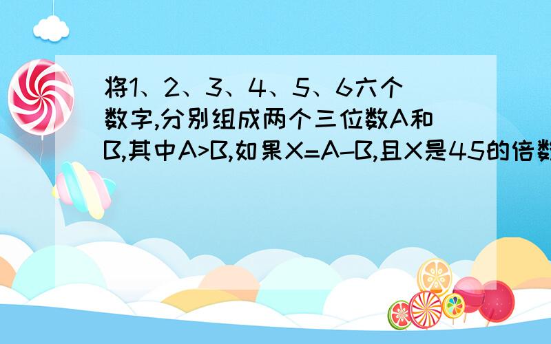 将1、2、3、4、5、6六个数字,分别组成两个三位数A和B,其中A>B,如果X=A-B,且X是45的倍数.那么X的所有的可能的值是?