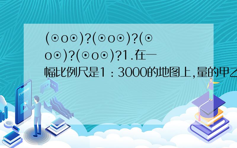 (⊙o⊙)?(⊙o⊙)?(⊙o⊙)?(⊙o⊙)?1.在一幅比例尺是1：3000的地图上,量的甲乙两地相距7厘米.如果在另一幅地图上,量的甲乙两地相距30米,则另一幅地图的比例尺是多少?2.在比例尺是100：1的图纸上