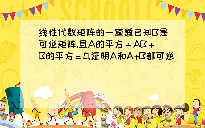 线性代数矩阵的一道题已知B是可逆矩阵,且A的平方＋AB＋B的平方＝0,证明A和A+B都可逆