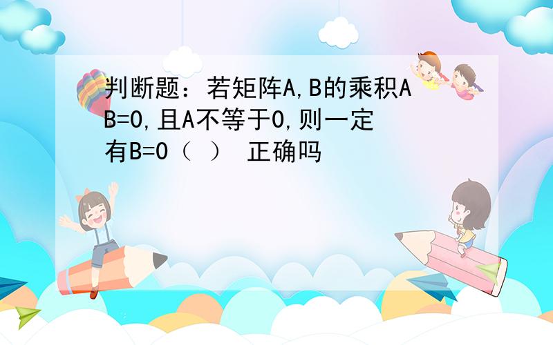 判断题：若矩阵A,B的乘积AB=0,且A不等于0,则一定有B=0（ ） 正确吗