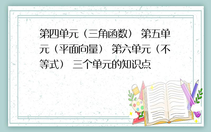 第四单元（三角函数） 第五单元（平面向量） 第六单元（不等式） 三个单元的知识点