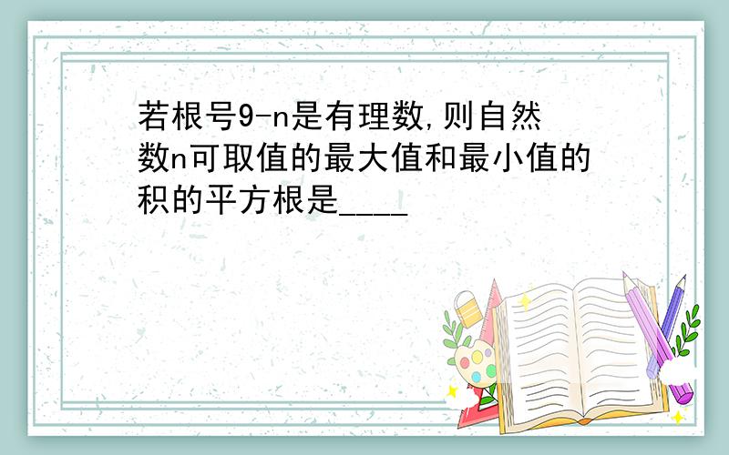 若根号9-n是有理数,则自然数n可取值的最大值和最小值的积的平方根是____