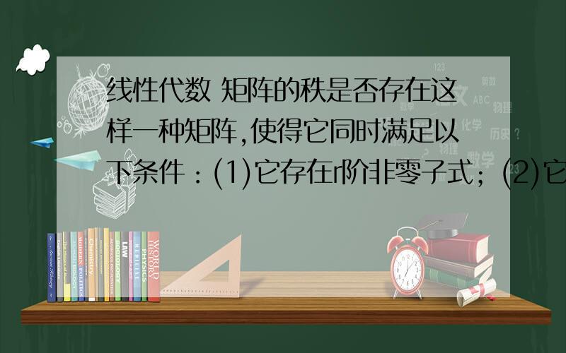 线性代数 矩阵的秩是否存在这样一种矩阵,使得它同时满足以下条件：(1)它存在r阶非零子式；(2)它的所有r+1阶子式全为0；(3)它却存在r+2阶非零子式；若存在,请举例说明,并求出该矩阵的秩；