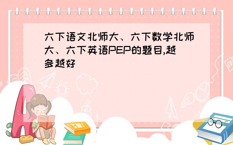 六下语文北师大、六下数学北师大、六下英语PEP的题目,越多越好